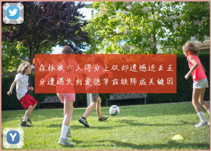 森林狼六人得分上双却遗憾连丢五分遭遇失利爱德华兹缺阵成关键因素